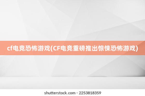 cf电竞恐怖游戏(CF电竞重磅推出惊悚恐怖游戏)