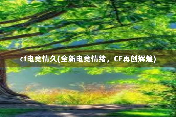 cf电竞情久(全新电竞情绪，CF再创辉煌)