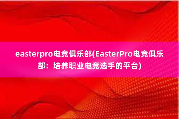 easterpro电竞俱乐部(EasterPro电竞俱乐部：培养职业电竞选手的平台)