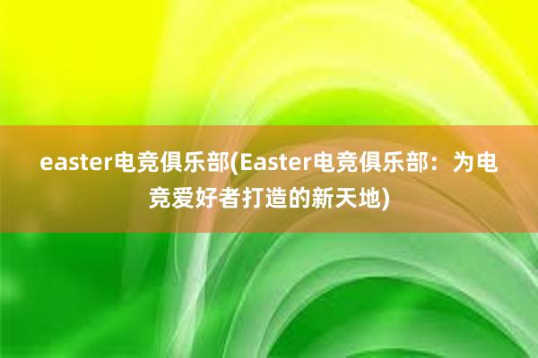 easter电竞俱乐部(Easter电竞俱乐部：为电竞爱好者打造的新天地)