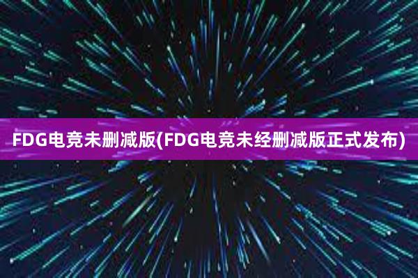 FDG电竞未删减版(FDG电竞未经删减版正式发布)