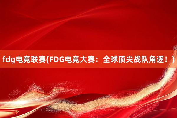 fdg电竞联赛(FDG电竞大赛：全球顶尖战队角逐！)