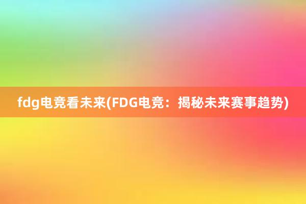 fdg电竞看未来(FDG电竞：揭秘未来赛事趋势)