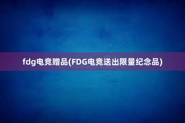 fdg电竞赠品(FDG电竞送出限量纪念品)