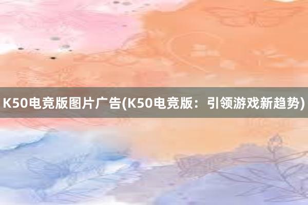 K50电竞版图片广告(K50电竞版：引领游戏新趋势)