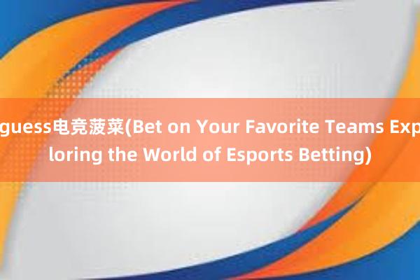 guess电竞菠菜(Bet on Your Favorite Teams Exploring the World of Esports Betting)