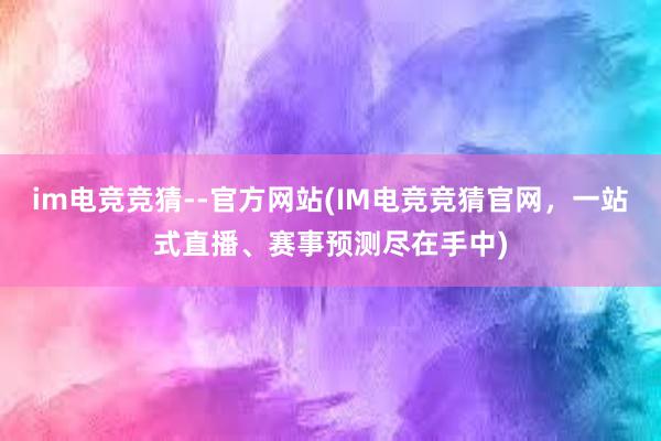 im电竞竞猜--官方网站(IM电竞竞猜官网，一站式直播、赛事预测尽在手中)