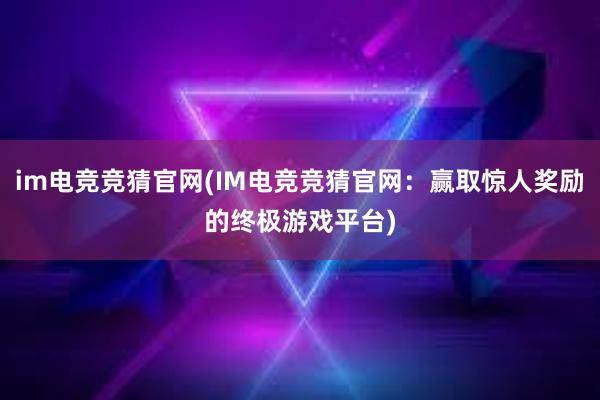 im电竞竞猜官网(IM电竞竞猜官网：赢取惊人奖励的终极游戏平台)