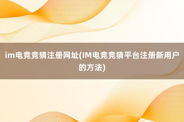 im电竞竞猜注册网址(IM电竞竞猜平台注册新用户的方法)