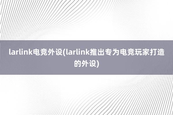 larlink电竞外设(larlink推出专为电竞玩家打造的外设)