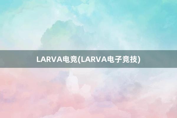 LARVA电竞(LARVA电子竞技)