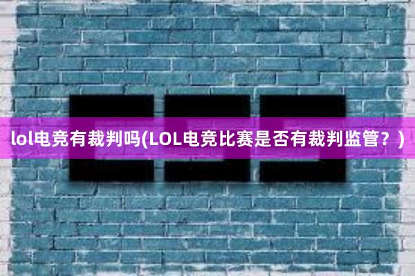 lol电竞有裁判吗(LOL电竞比赛是否有裁判监管？)