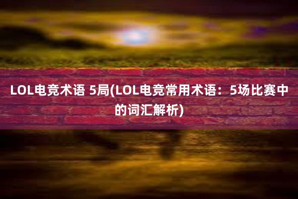 LOL电竞术语 5局(LOL电竞常用术语：5场比赛中的词汇解析)