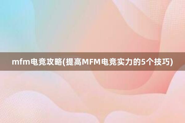 mfm电竞攻略(提高MFM电竞实力的5个技巧)