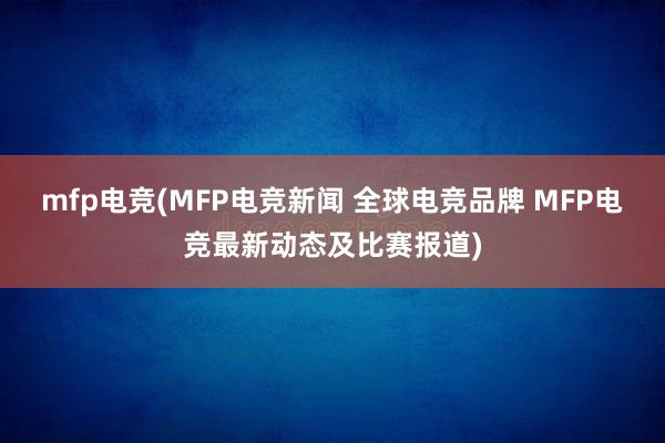 mfp电竞(MFP电竞新闻 全球电竞品牌 MFP电竞最新动态及比赛报道)