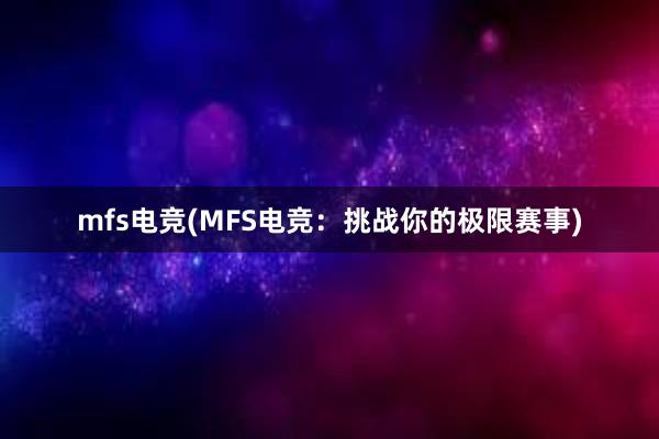 mfs电竞(MFS电竞：挑战你的极限赛事)