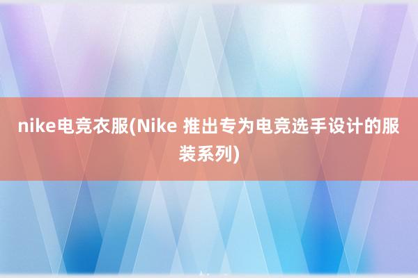 nike电竞衣服(Nike 推出专为电竞选手设计的服装系列)