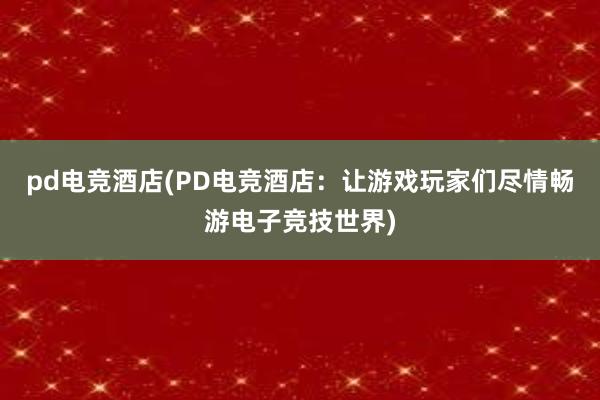 pd电竞酒店(PD电竞酒店：让游戏玩家们尽情畅游电子竞技世界)