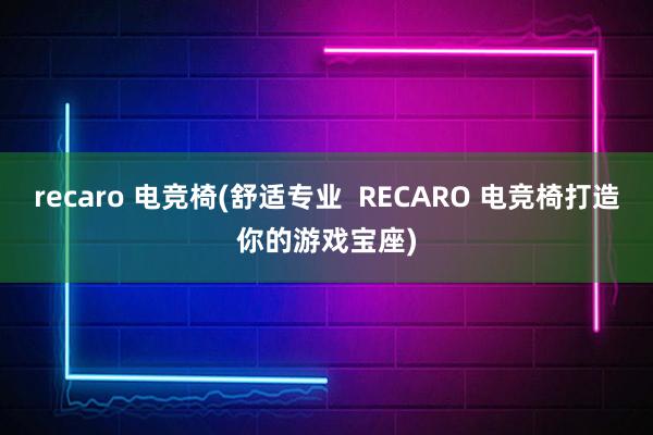 recaro 电竞椅(舒适专业  RECARO 电竞椅打造你的游戏宝座)