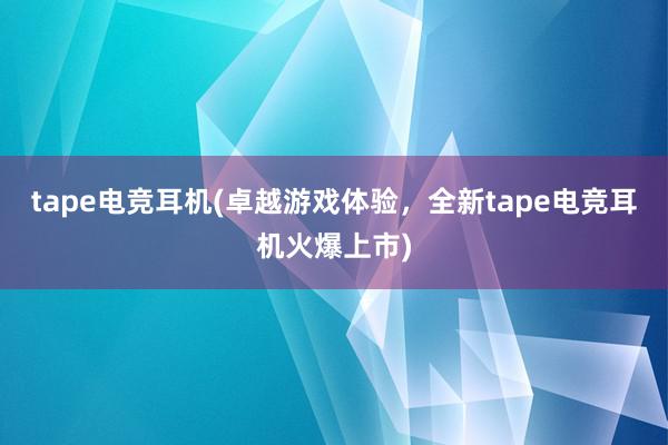 tape电竞耳机(卓越游戏体验，全新tape电竞耳机火爆上市)