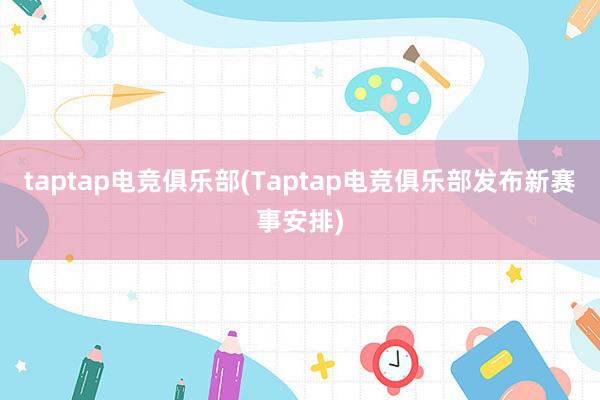 taptap电竞俱乐部(Taptap电竞俱乐部发布新赛事安排)