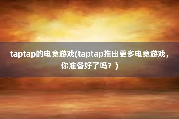 taptap的电竞游戏(taptap推出更多电竞游戏，你准备好了吗？)