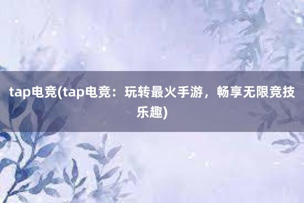 tap电竞(tap电竞：玩转最火手游，畅享无限竞技乐趣)