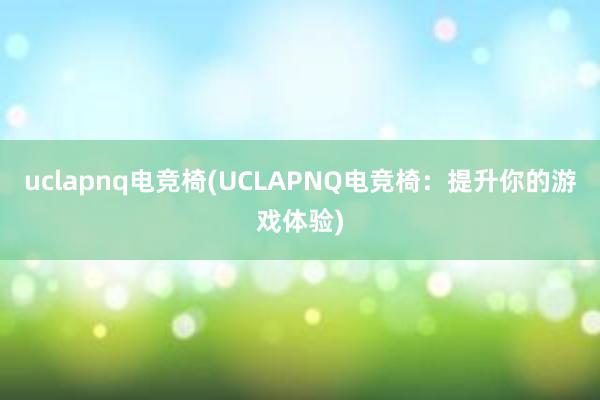 uclapnq电竞椅(UCLAPNQ电竞椅：提升你的游戏体验)