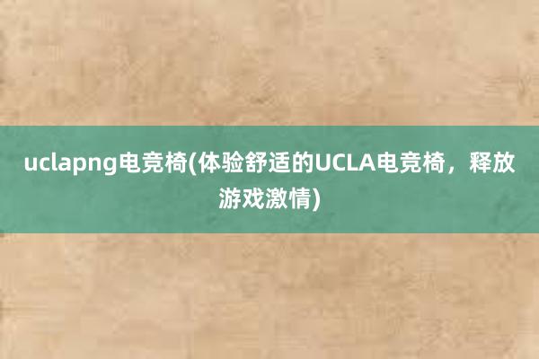 uclapng电竞椅(体验舒适的UCLA电竞椅，释放游戏激情)