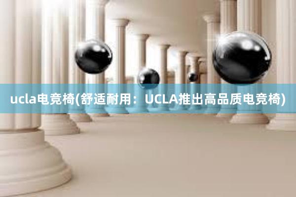 ucla电竞椅(舒适耐用：UCLA推出高品质电竞椅)