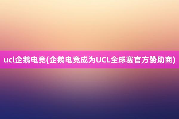 ucl企鹅电竞(企鹅电竞成为UCL全球赛官方赞助商)