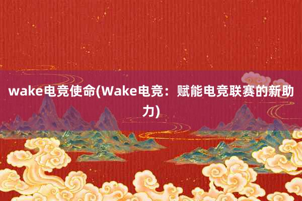 wake电竞使命(Wake电竞：赋能电竞联赛的新助力)