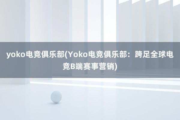 yoko电竞俱乐部(Yoko电竞俱乐部：跨足全球电竞B端赛事营销)