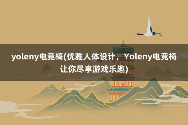 yoleny电竞椅(优雅人体设计，Yoleny电竞椅让你尽享游戏乐趣)