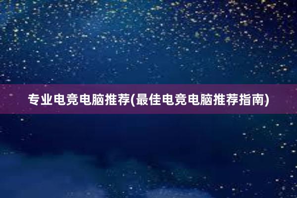 专业电竞电脑推荐(最佳电竞电脑推荐指南)