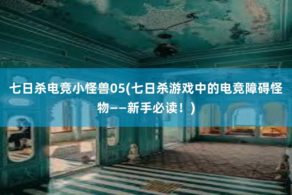 七日杀电竞小怪兽05(七日杀游戏中的电竞障碍怪物——新手必读！)