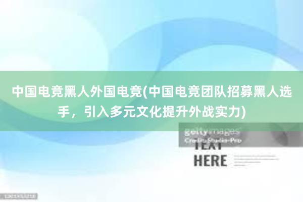 中国电竞黑人外国电竞(中国电竞团队招募黑人选手，引入多元文化提升外战实力)