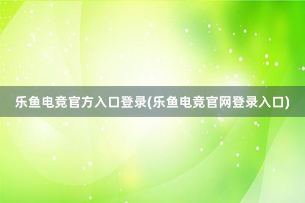 乐鱼电竞官方入口登录(乐鱼电竞官网登录入口)