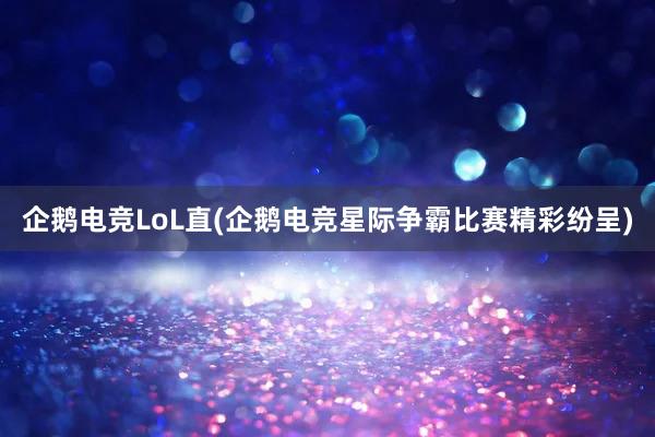 企鹅电竞LoL直(企鹅电竞星际争霸比赛精彩纷呈)