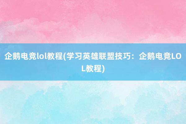 企鹅电竞lol教程(学习英雄联盟技巧：企鹅电竞LOL教程)