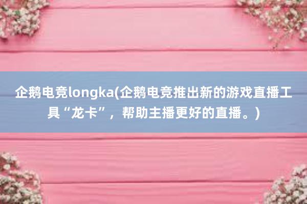 企鹅电竞longka(企鹅电竞推出新的游戏直播工具“龙卡”，帮助主播更好的直播。)