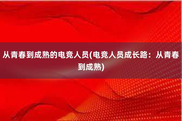 从青春到成熟的电竞人员(电竞人员成长路：从青春到成熟)