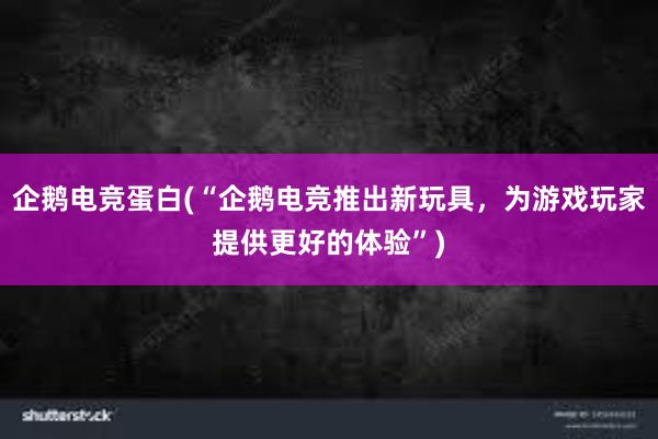 企鹅电竞蛋白(“企鹅电竞推出新玩具，为游戏玩家提供更好的体验”)