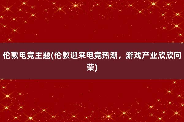 伦敦电竞主题(伦敦迎来电竞热潮，游戏产业欣欣向荣)