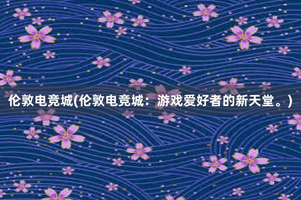 伦敦电竞城(伦敦电竞城：游戏爱好者的新天堂。)