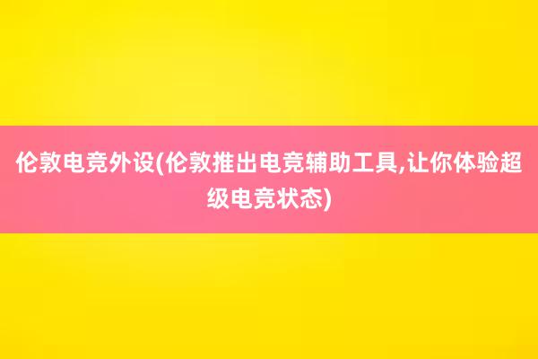 伦敦电竞外设(伦敦推出电竞辅助工具，让你体验超级电竞状态)