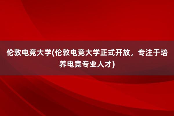 伦敦电竞大学(伦敦电竞大学正式开放，专注于培养电竞专业人才)