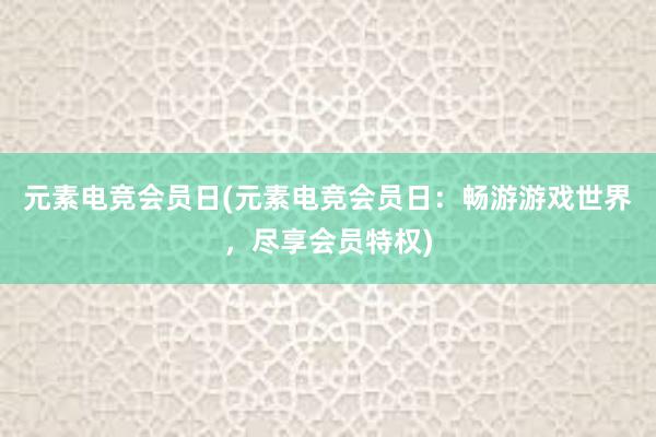 元素电竞会员日(元素电竞会员日：畅游游戏世界，尽享会员特权)