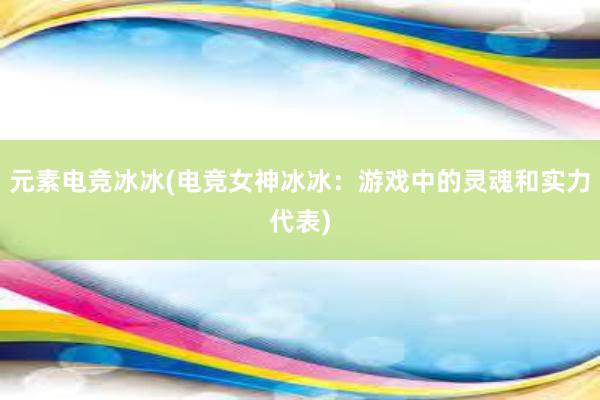 元素电竞冰冰(电竞女神冰冰：游戏中的灵魂和实力代表)