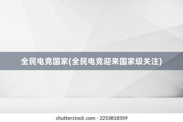 全民电竞国家(全民电竞迎来国家级关注)